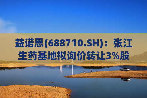 益诺思(688710.SH)：张江生药基地拟询价转让3%股份