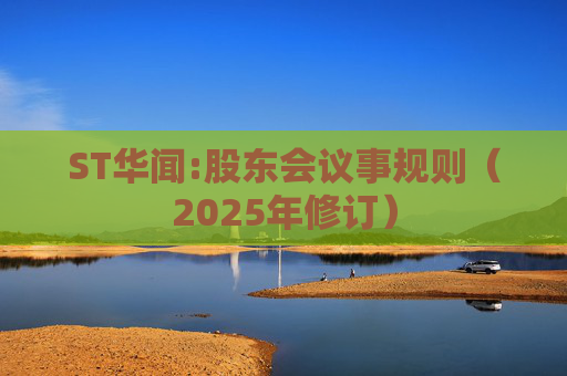 ST华闻:股东会议事规则（2025年修订）