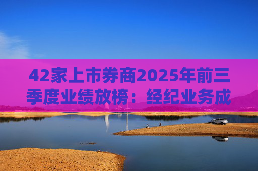 42家上市券商2025年前三季度业绩放榜：经纪业务成增长引擎 11家营收超百亿元