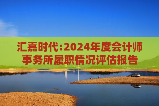 汇嘉时代:2024年度会计师事务所履职情况评估报告
