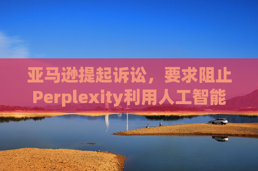 亚马逊提起诉讼，要求阻止Perplexity利用人工智能工具购物