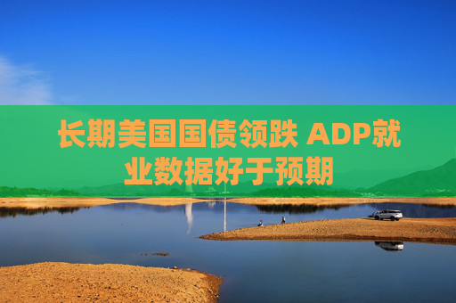 长期美国国债领跌 ADP就业数据好于预期