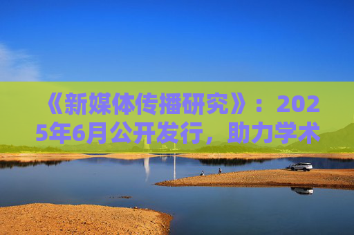 《新媒体传播研究》：2025年6月公开发行，助力学术发展