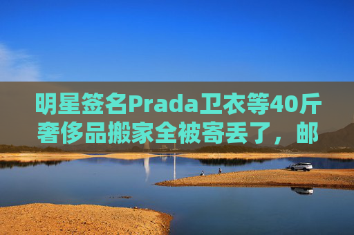 明星签名Prada卫衣等40斤奢侈品搬家全被寄丢了，邮政EMS称没监控