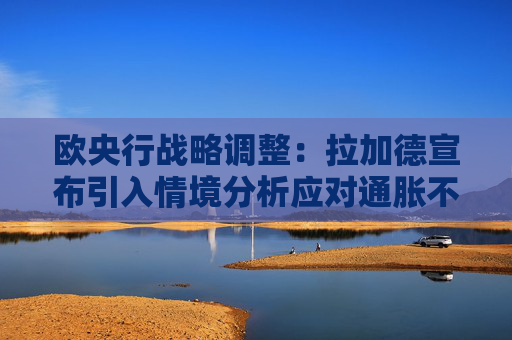 欧央行战略调整：拉加德宣布引入情境分析应对通胀不确定性