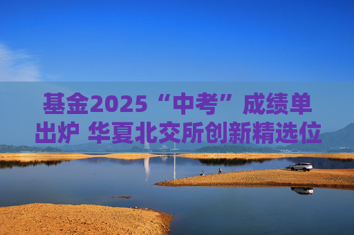 基金2025“中考”成绩单出炉 华夏北交所创新精选位居前三
