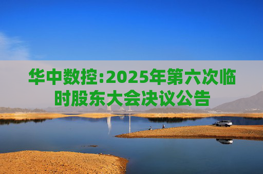 华中数控:2025年第六次临时股东大会决议公告