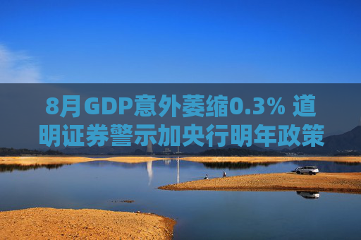 8月GDP意外萎缩0.3% 道明证券警示加央行明年政策转向压力升温