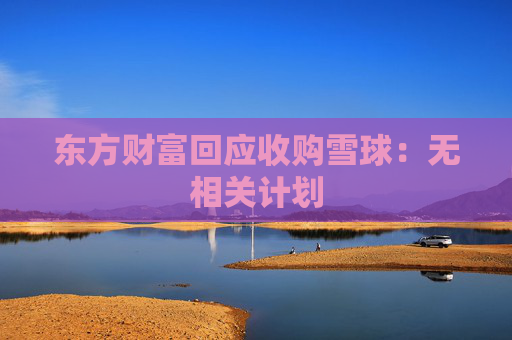 东方财富回应收购雪球：无相关计划