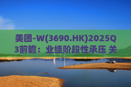 美团-W(3690.HK)2025Q3前瞻：业绩阶段性承压 关注长期价值回归  第1张