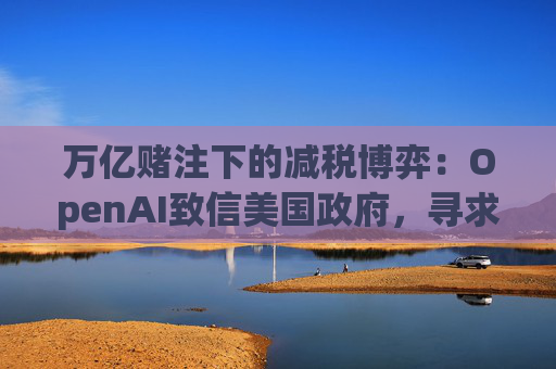 万亿赌注下的减税博弈：OpenAI致信美国政府，寻求扩大芯片税收抵免范围至AI基建  第1张