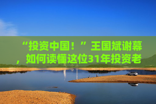 “投资中国！”王国斌谢幕，如何读懂这位31年投资老将？