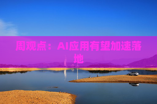 周观点：AI应用有望加速落地
