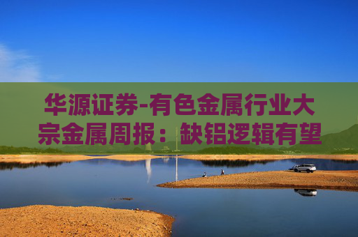 华源证券-有色金属行业大宗金属周报：缺铝逻辑有望逐步兑现，铝价迎来上行周期-251109  第1张