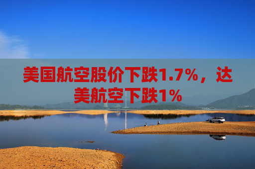 美国航空股价下跌1.7%，达美航空下跌1%