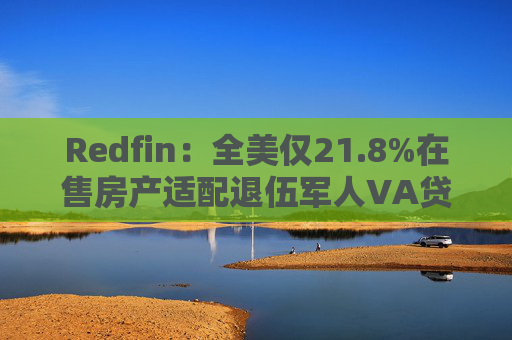 Redfin：全美仅21.8%在售房产适配退伍军人VA贷款 零首付方案推高月供成掣肘