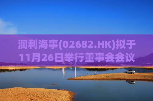 润利海事(02682.HK)拟于11月26日举行董事会会议审批中期业绩