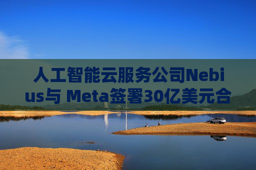 人工智能云服务公司Nebius与 Meta签署30亿美元合作协议  第1张