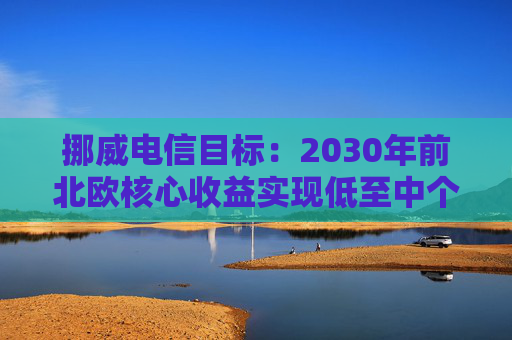 挪威电信目标:2030年前北欧核心收益实现低至中个位数增长