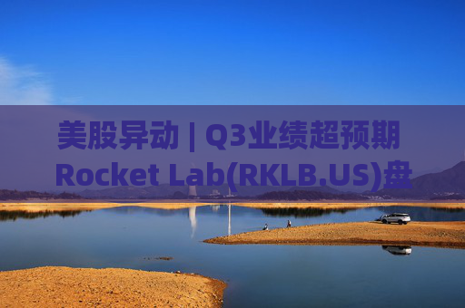 美股异动 | Q3业绩超预期 Rocket Lab(RKLB.US)盘前涨超8%