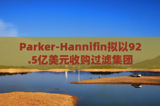 Parker-Hannifin拟以92.5亿美元收购过滤集团  第1张