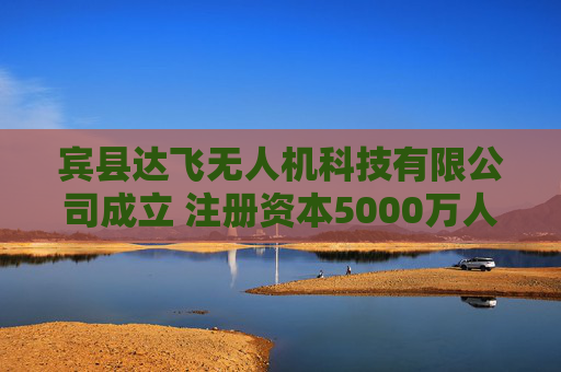 宾县达飞无人机科技有限公司成立 注册资本5000万人民币