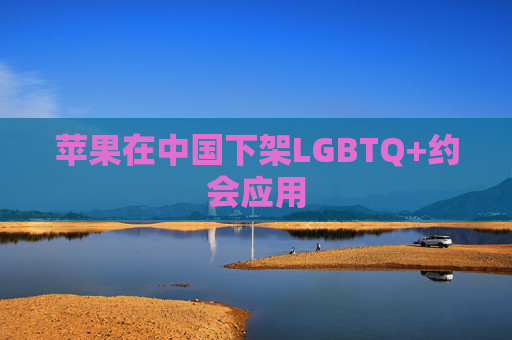 苹果在中国下架LGBTQ+约会应用