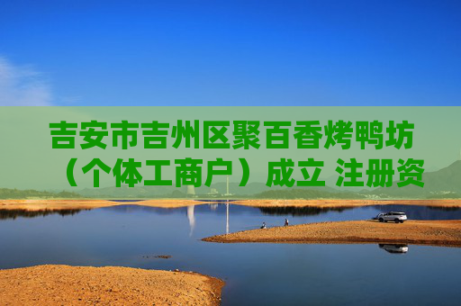 吉安市吉州区聚百香烤鸭坊（个体工商户）成立 注册资本6万人民币