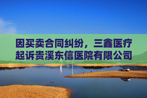 因买卖合同纠纷，三鑫医疗起诉贵溪东信医院有限公司