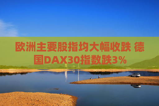 欧洲主要股指均大幅收跌 德国DAX30指数跌3%