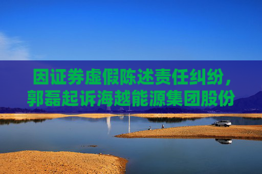 因证券虚假陈述责任纠纷，郭磊起诉海越能源集团股份有限公司