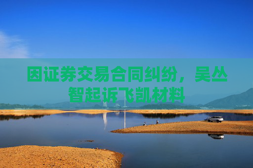 因证券交易合同纠纷，吴丛智起诉飞凯材料  第1张