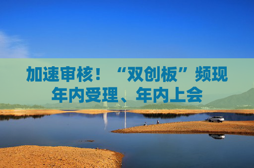 加速审核！“双创板”频现年内受理、年内上会