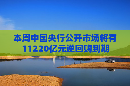 本周中国央行公开市场将有11220亿元逆回购到期  第1张