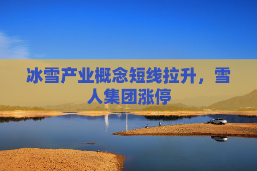 冰雪产业概念短线拉升，雪人集团涨停