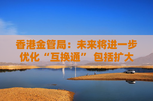 香港金管局：未来将进一步优化“互换通” 包括扩大交易商名单