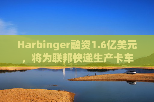 Harbinger融资1.6亿美元，将为联邦快递生产卡车