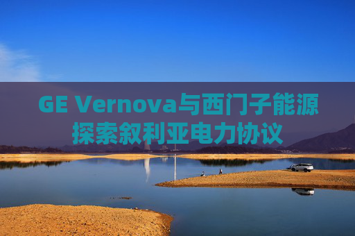 GE Vernova与西门子能源探索叙利亚电力协议