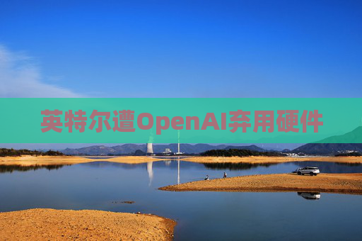 英特尔遭OpenAI弃用硬件