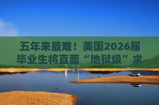 五年来最难！美国2026届毕业生将直面“地狱级”求职季？