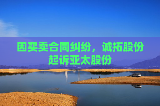 因买卖合同纠纷，诚拓股份起诉亚太股份