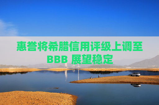 惠誉将希腊信用评级上调至BBB 展望稳定