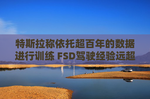 特斯拉称依托超百年的数据进行训练 FSD驾驶经验远超任何人类