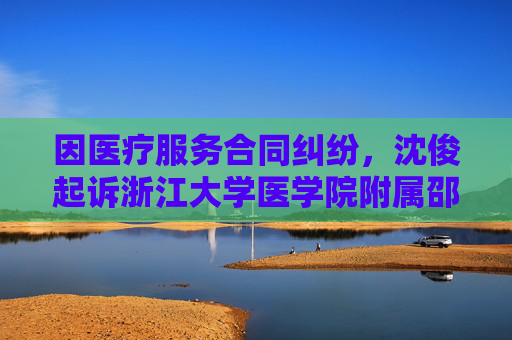 因医疗服务合同纠纷，沈俊起诉浙江大学医学院附属邵逸夫医院等