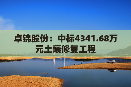 卓锦股份：中标4341.68万元土壤修复工程