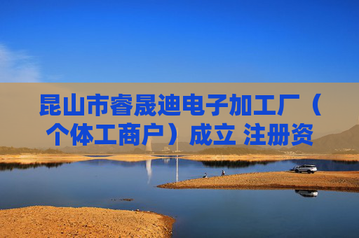 昆山市睿晟迪电子加工厂（个体工商户）成立 注册资本3万人民币