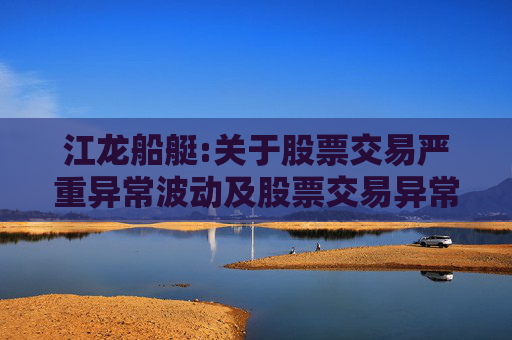 江龙船艇:关于股票交易严重异常波动及股票交易异常波动的公告