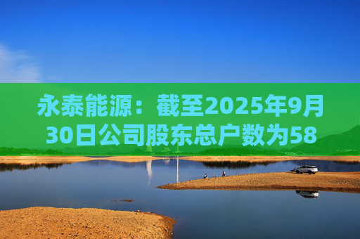永泰能源：截至2025年9月30日公司股东总户数为58.87万户