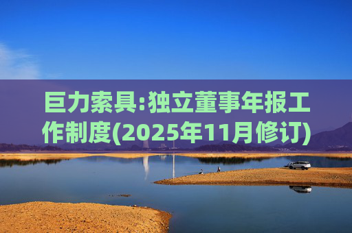 巨力索具:独立董事年报工作制度(2025年11月修订)