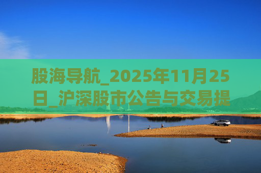 股海导航_2025年11月25日_沪深股市公告与交易提示